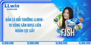 Bắn Cá Đổi Thưởng LLWIN - 10 Vòng Săn Boss Liên Hoàn Cực Gắt