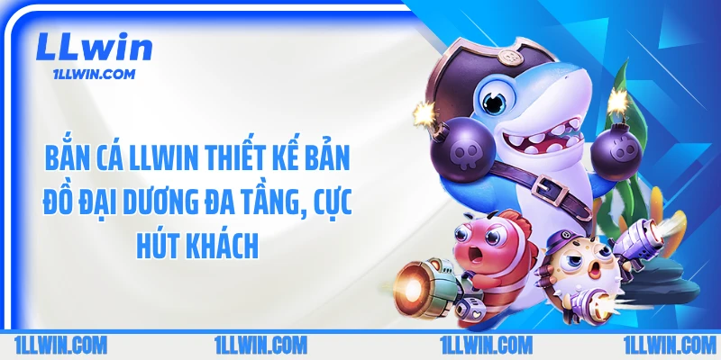 Bắn cá LLWIN thiết kế bản đồ đại dương đa tầng, cực hút khách