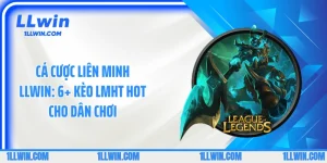 Cá Cược Liên Minh LLWIN: 6+ kèo LMHT Hot Cho Dân Chơi