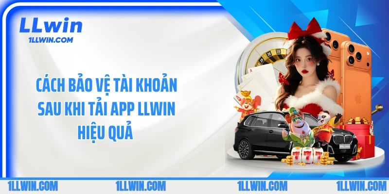 Cách bảo vệ tài khoản sau khi tải app LLWIN hiệu quả 