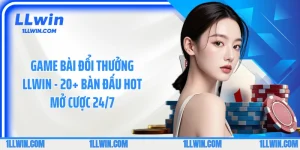Game Bài Đổi Thưởng LLWIN - 20+ Bàn Đấu Hot Mở Cược 24/7