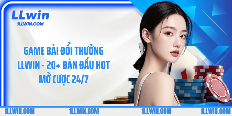 Game Bài Đổi Thưởng LLWIN - 20+ Bàn Đấu Hot Mở Cược 24/7