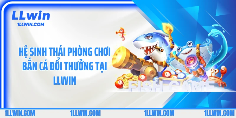 Hệ sinh thái phòng chơi bắn cá đổi thưởng tại LLwin