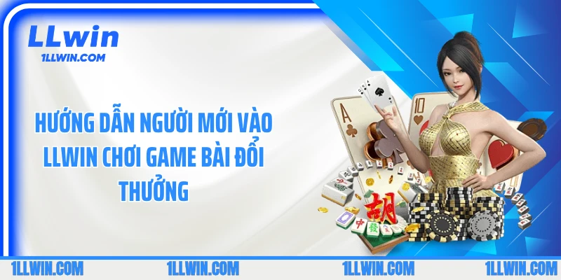 Hướng dẫn người mới vào LLWIN chơi game bài đổi thưởng