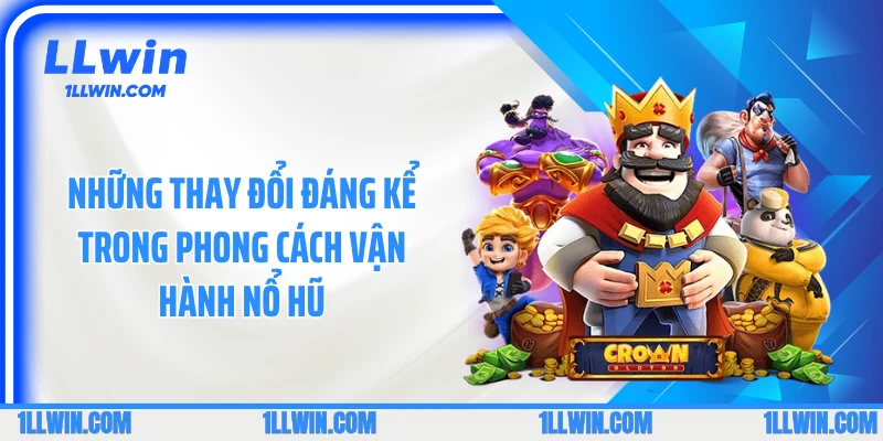 Những thay đổi đáng kể trong phong cách vận hành Nổ hũ