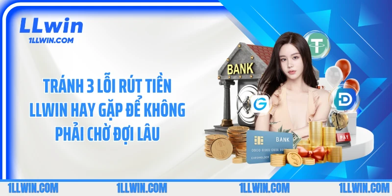 Tránh 3 lỗi rút tiền LLWIN hay gặp để không phải chờ đợi lâu