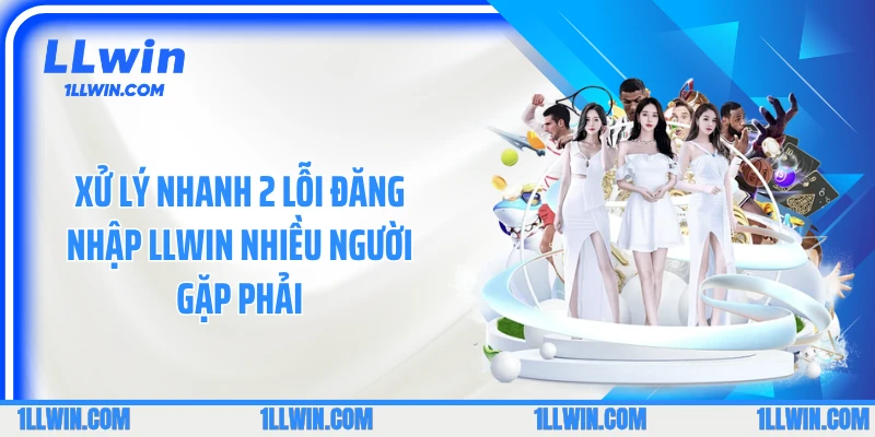 Xử lý nhanh 2 lỗi đăng nhập LLWIN nhiều người gặp phải